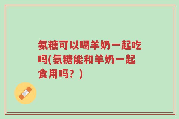 氨糖可以喝羊奶一起吃吗(氨糖能和羊奶一起食用吗?)-第1张图片-超越 氨糖可以喝羊奶一起吃吗(氨糖能和羊奶一起食用吗?)-第1张图片-超越