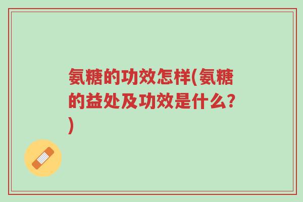 氨糖的功效怎样(氨糖的益处及功效是什么?)-第1张图片-超越 氨糖的功效怎样(氨糖的益处及功效是什么?)-第1张图片-超越