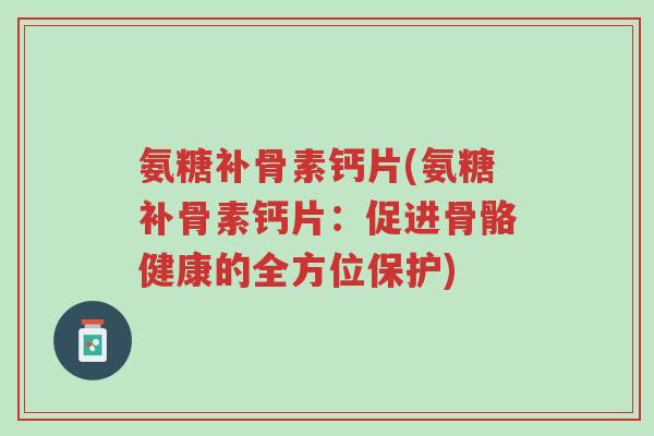 氨糖补骨素钙片(氨糖补骨素钙片:促进骨骼健康的全方位保护)-第1张图片-超越 氨糖补骨素钙片(氨糖补骨素钙片:促进骨骼健康的全方位保护)-第1张图片-超越