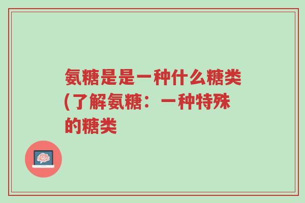 氨糖是是一种什么糖类(了解氨糖:一种特殊的糖类-第1张图片-超越 氨糖是是一种什么糖类(了解氨糖:一种特殊的糖类-第1张图片-超越