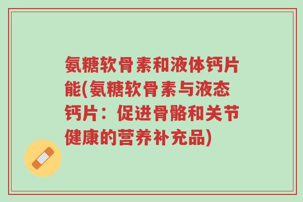 氨糖软骨素和液体钙片能(氨糖软骨素与液态钙片:促进骨骼和关节健康的营养补充品)-第1张图片-超越 氨糖软骨素和液体钙片能(氨糖软骨素与液态钙片:促进骨骼和关节健康的营养补充品)-第1张图片-超越