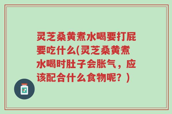 灵芝桑黄煮水喝要打屁要吃什么(灵芝桑黄煮水喝时肚子会胀气,应该配合什么食物呢?)-第1张图片-超越 灵芝桑黄煮水喝要打屁要吃什么(灵芝桑黄煮水喝时肚子会胀气,应该配合什么食物呢?)-第1张图片-超越