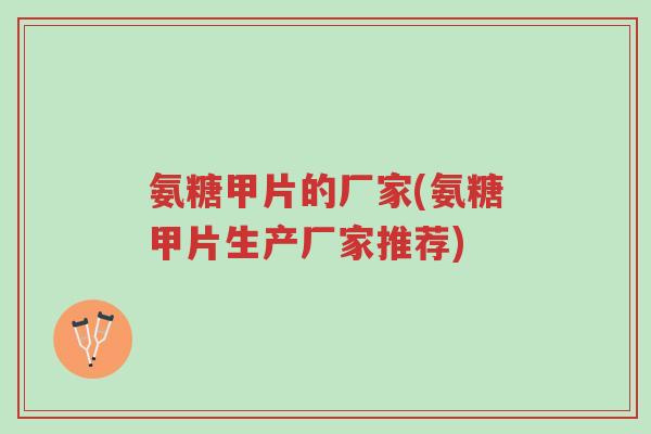 氨糖甲片的厂家(氨糖甲片生产厂家推荐)-第1张图片-超越 氨糖甲片的厂家(氨糖甲片生产厂家推荐)-第1张图片-超越