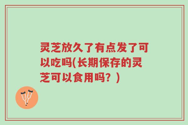 灵芝放久了有点发了可以吃吗(长期保存的灵芝可以食用吗?)-第1张图片-超越 灵芝放久了有点发了可以吃吗(长期保存的灵芝可以食用吗?)-第1张图片-超越
