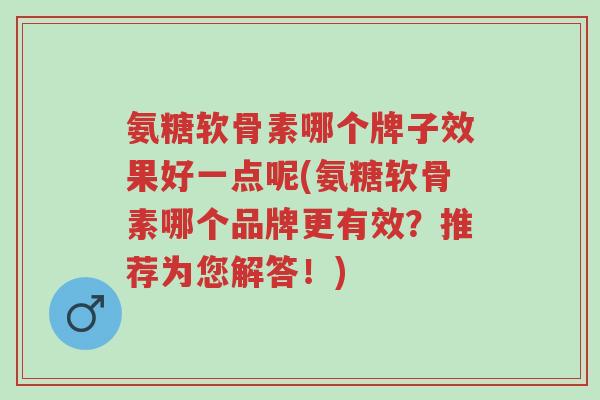 氨糖软骨素哪个牌子效果好一点呢(氨糖软骨素哪个品牌更有效?推荐为您解答!)-第1张图片-超越 氨糖软骨素哪个牌子效果好一点呢(氨糖软骨素哪个品牌更有效?推荐为您解答!)-第1张图片-超越