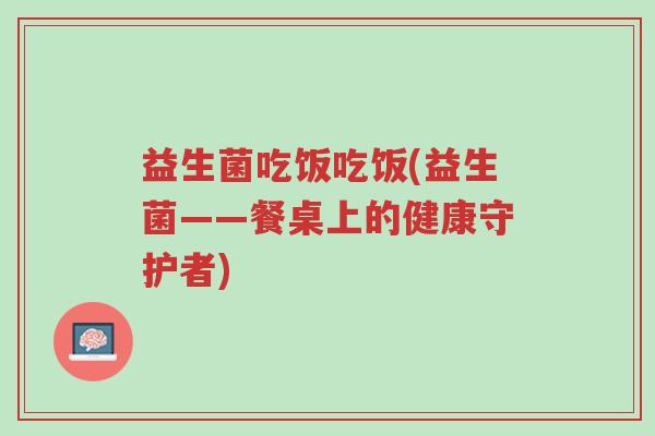 益生菌吃饭吃饭(益生菌——餐桌上的健康守护者)-第1张图片-超越