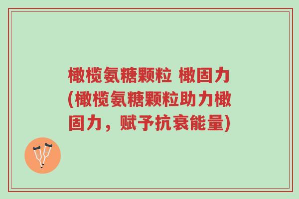 橄榄氨糖颗粒 橄固力(橄榄氨糖颗粒助力橄固力,赋予抗衰能量)-第1张图片-超越 橄榄氨糖颗粒 橄固力(橄榄氨糖颗粒助力橄固力,赋予抗衰能量)-第1张图片-超越