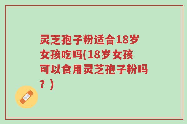 灵芝孢子粉适合18岁女孩吃吗(18岁女孩可以食用灵芝孢子粉吗?)-第1张图片-超越 灵芝孢子粉适合18岁女孩吃吗(18岁女孩可以食用灵芝孢子粉吗?)-第1张图片-超越