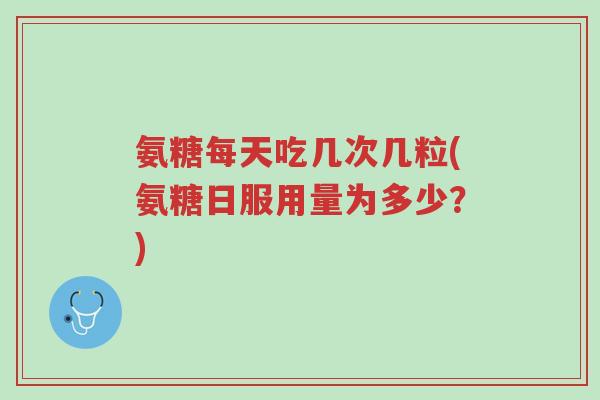 氨糖每天吃几次几粒(氨糖日服用量为多少?)-第1张图片-超越 氨糖每天吃几次几粒(氨糖日服用量为多少?)-第1张图片-超越