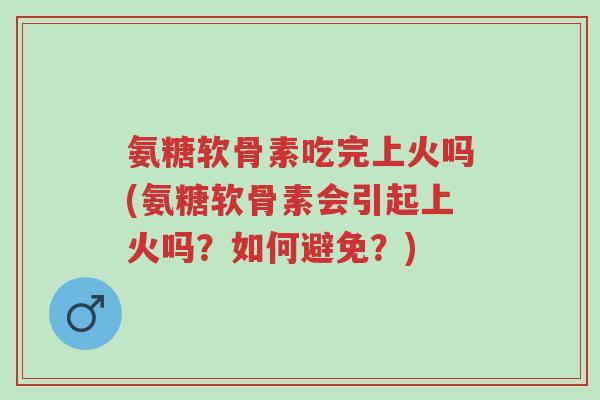 氨糖软骨素吃完上火吗(氨糖软骨素会引起上火吗？如何避免？)-第1张图片-超越