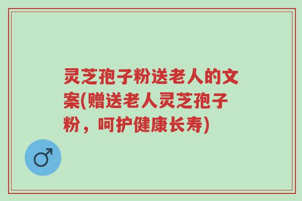 灵芝孢子粉送老人的文案(赠送老人灵芝孢子粉,呵护健康长寿)-第1张图片-超越 灵芝孢子粉送老人的文案(赠送老人灵芝孢子粉,呵护健康长寿)-第1张图片-超越