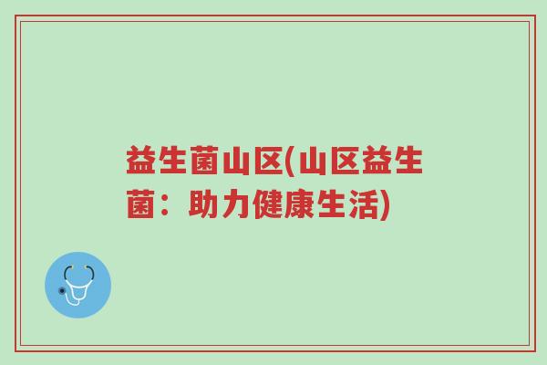 益生菌山区(山区益生菌:助力健康生活)-第1张图片-超越 益生菌山区(山区益生菌:助力健康生活)-第1张图片-超越