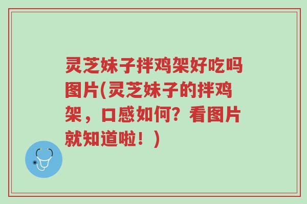 灵芝妹子拌鸡架好吃吗图片(灵芝妹子的拌鸡架,口感如何?看图片就知道啦!)-第1张图片-超越 灵芝妹子拌鸡架好吃吗图片(灵芝妹子的拌鸡架,口感如何?看图片就知道啦!)-第1张图片-超越