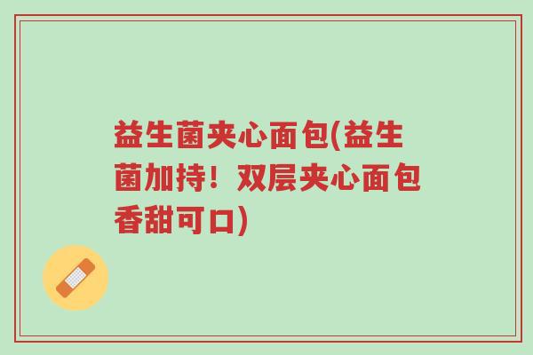 益生菌夹心面包(益生菌加持!双层夹心面包香甜可口)-第1张图片-超越 益生菌夹心面包(益生菌加持!双层夹心面包香甜可口)-第1张图片-超越