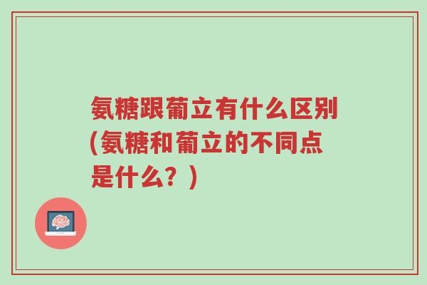 氨糖跟葡立有什么区别(氨糖和葡立的不同点是什么?)-第1张图片-超越 氨糖跟葡立有什么区别(氨糖和葡立的不同点是什么?)-第1张图片-超越