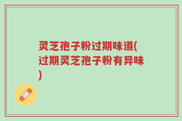 灵芝孢子粉过期味道(过期灵芝孢子粉有异味)-第1张图片-超越