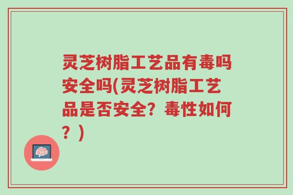 灵芝树脂工艺品有毒吗安全吗(灵芝树脂工艺品是否安全?毒性如何?)-第1张图片-超越 灵芝树脂工艺品有毒吗安全吗(灵芝树脂工艺品是否安全?毒性如何?)-第1张图片-超越