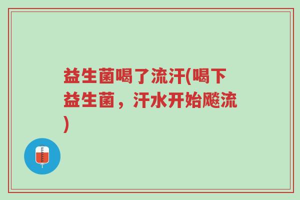 益生菌喝了流汗(喝下益生菌,汗水开始飚流)-第1张图片-超越 益生菌喝了流汗(喝下益生菌,汗水开始飚流)-第1张图片-超越