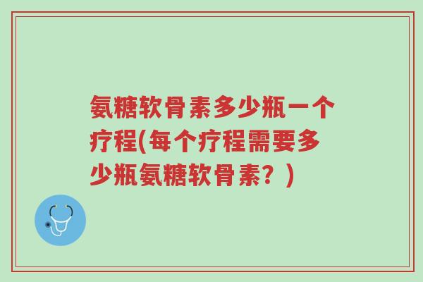 氨糖软骨素多少瓶一个疗程(每个疗程需要多少瓶氨糖软骨素？)-第1张图片-超越