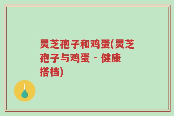 灵芝孢子和鸡蛋(灵芝孢子与鸡蛋 - 健康搭档)-第1张图片-超越 灵芝孢子和鸡蛋(灵芝孢子与鸡蛋 - 健康搭档)-第1张图片-超越