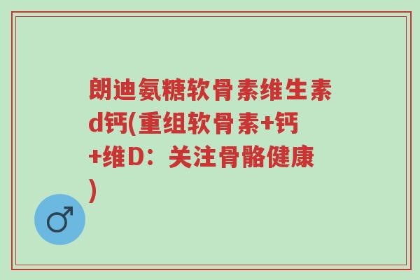 朗迪氨糖软骨素维生素d钙(重组软骨素+钙+维D:关注骨骼健康)-第1张图片-超越 朗迪氨糖软骨素维生素d钙(重组软骨素+钙+维D:关注骨骼健康)-第1张图片-超越