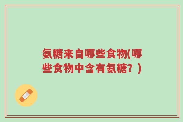 氨糖来自哪些食物(哪些食物中含有氨糖?)-第1张图片-超越 氨糖来自哪些食物(哪些食物中含有氨糖?)-第1张图片-超越