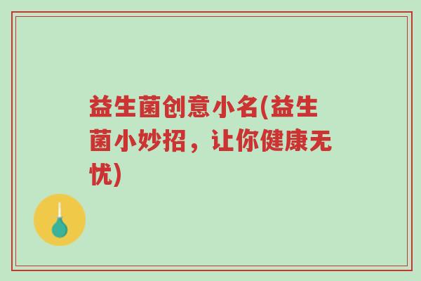 益生菌创意小名(益生菌小妙招，让你健康无忧)-第1张图片-超越