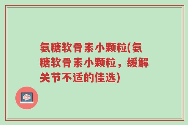 氨糖软骨素小颗粒(氨糖软骨素小颗粒,缓解关节不适的佳选)-第1张图片-超越 氨糖软骨素小颗粒(氨糖软骨素小颗粒,缓解关节不适的佳选)-第1张图片-超越
