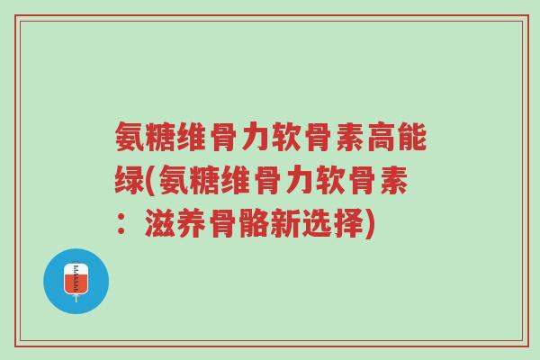 氨糖维骨力软骨素高能绿(氨糖维骨力软骨素:滋养骨骼新选择)-第1张图片-超越 氨糖维骨力软骨素高能绿(氨糖维骨力软骨素:滋养骨骼新选择)-第1张图片-超越