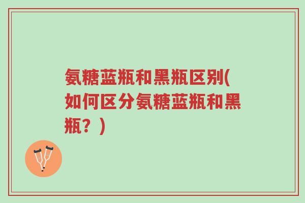 氨糖蓝瓶和黑瓶区别(如何区分氨糖蓝瓶和黑瓶?)-第1张图片-超越 氨糖蓝瓶和黑瓶区别(如何区分氨糖蓝瓶和黑瓶?)-第1张图片-超越
