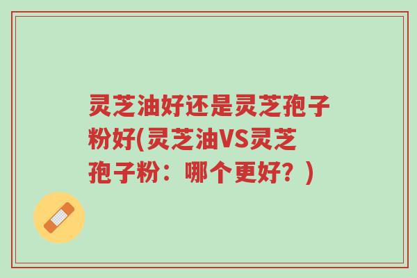 灵芝油好还是灵芝孢子粉好(灵芝油VS灵芝孢子粉:哪个更好?)-第1张图片-超越 灵芝油好还是灵芝孢子粉好(灵芝油VS灵芝孢子粉:哪个更好?)-第1张图片-超越