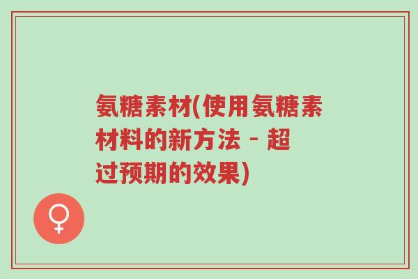 氨糖素材(使用氨糖素材料的新方法 - 超过预期的效果)-第1张图片-超越 氨糖素材(使用氨糖素材料的新方法 - 超过预期的效果)-第1张图片-超越