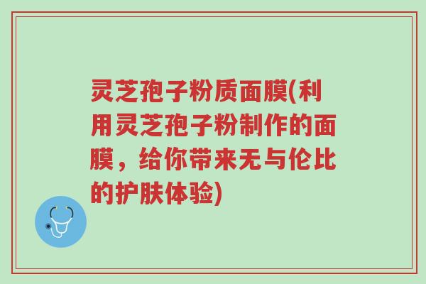 灵芝孢子粉质面膜(利用灵芝孢子粉制作的面膜,给你带来无与伦比的护肤体验)-第1张图片-超越 灵芝孢子粉质面膜(利用灵芝孢子粉制作的面膜,给你带来无与伦比的护肤体验)-第1张图片-超越