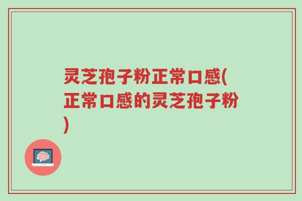 灵芝孢子粉正常口感(正常口感的灵芝孢子粉)-第1张图片-超越 灵芝孢子粉正常口感(正常口感的灵芝孢子粉)-第1张图片-超越