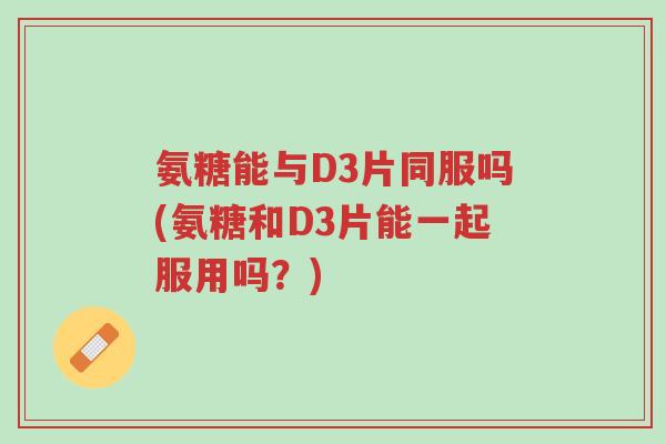氨糖能与D3片同服吗(氨糖和D3片能一起服用吗?)-第1张图片-超越 氨糖能与D3片同服吗(氨糖和D3片能一起服用吗?)-第1张图片-超越