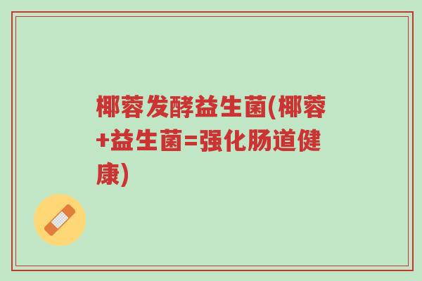 椰蓉发酵益生菌(椰蓉+益生菌=强化肠道健康)-第1张图片-超越