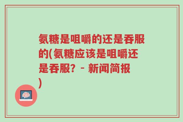 氨糖是咀嚼的还是吞服的(氨糖应该是咀嚼还是吞服?- 新闻简报)-第1张图片-超越 氨糖是咀嚼的还是吞服的(氨糖应该是咀嚼还是吞服?- 新闻简报)-第1张图片-超越