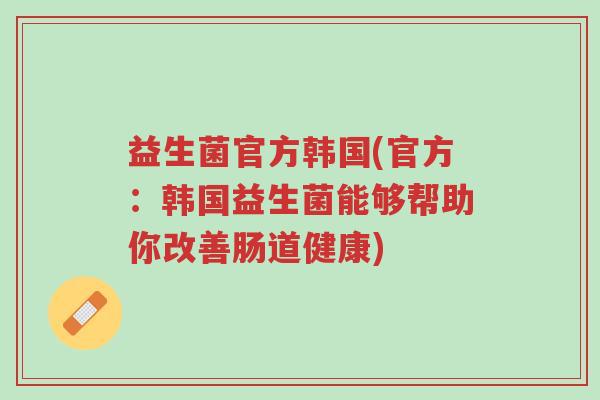 益生菌官方韩国(官方:韩国益生菌能够帮助你改善肠道健康)-第1张图片-超越 益生菌官方韩国(官方:韩国益生菌能够帮助你改善肠道健康)-第1张图片-超越