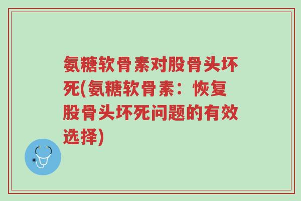 氨糖软骨素对股骨头坏死(氨糖软骨素：恢复股骨头坏死问题的有效选择)-第1张图片-超越