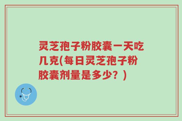 灵芝孢子粉胶囊一天吃几克(每日灵芝孢子粉胶囊剂量是多少？)-第1张图片-超越