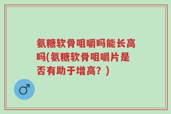 氨糖软骨咀嚼吗能长高吗(氨糖软骨咀嚼片是否有助于增高?)-第1张图片-超越 氨糖软骨咀嚼吗能长高吗(氨糖软骨咀嚼片是否有助于增高?)-第1张图片-超越