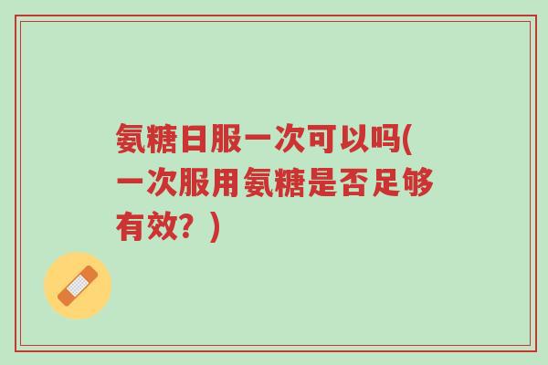 氨糖日服一次可以吗(一次服用氨糖是否足够有效?)-第1张图片-超越 氨糖日服一次可以吗(一次服用氨糖是否足够有效?)-第1张图片-超越