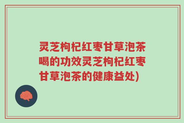 灵芝枸杞红枣甘草泡茶喝的功效灵芝枸杞红枣甘草泡茶的健康益处)-第1张图片-超越 灵芝枸杞红枣甘草泡茶喝的功效灵芝枸杞红枣甘草泡茶的健康益处)-第1张图片-超越