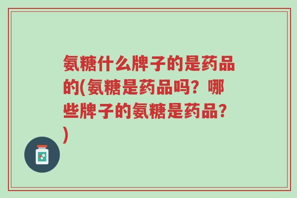 氨糖什么牌子的是药品的(氨糖是药品吗?哪些牌子的氨糖是药品?)-第1张图片-超越 氨糖什么牌子的是药品的(氨糖是药品吗?哪些牌子的氨糖是药品?)-第1张图片-超越