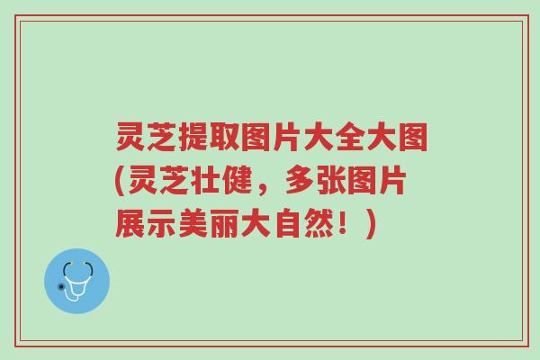 灵芝提取图片大全大图(灵芝壮健,多张图片展示美丽大自然!)-第1张图片-超越 灵芝提取图片大全大图(灵芝壮健,多张图片展示美丽大自然!)-第1张图片-超越