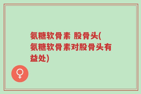氨糖软骨素 股骨头(氨糖软骨素对股骨头有益处)-第1张图片-超越 氨糖软骨素 股骨头(氨糖软骨素对股骨头有益处)-第1张图片-超越