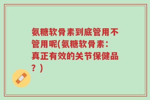 氨糖软骨素到底管用不管用呢(氨糖软骨素:真正有效的关节保健品?)-第1张图片-超越 氨糖软骨素到底管用不管用呢(氨糖软骨素:真正有效的关节保健品?)-第1张图片-超越