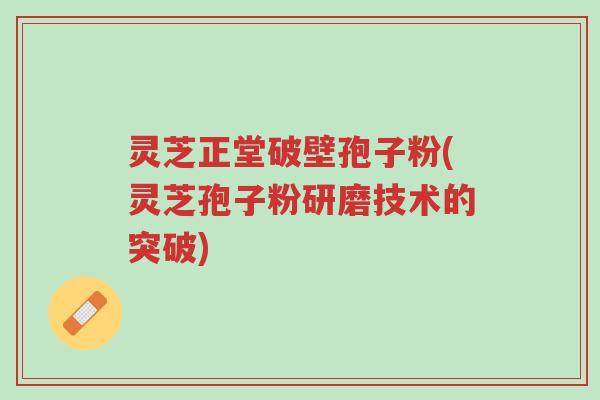 灵芝正堂破壁孢子粉(灵芝孢子粉研磨技术的突破)-第1张图片-超越 灵芝正堂破壁孢子粉(灵芝孢子粉研磨技术的突破)-第1张图片-超越