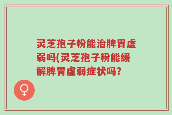 灵芝孢子粉能治脾胃虚弱吗(灵芝孢子粉能缓解脾胃虚弱症状吗?-第1张图片-超越 灵芝孢子粉能治脾胃虚弱吗(灵芝孢子粉能缓解脾胃虚弱症状吗?-第1张图片-超越