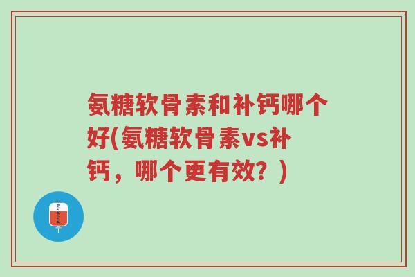氨糖软骨素和补钙哪个好(氨糖软骨素vs补钙,哪个更有效?)-第1张图片-超越 氨糖软骨素和补钙哪个好(氨糖软骨素vs补钙,哪个更有效?)-第1张图片-超越